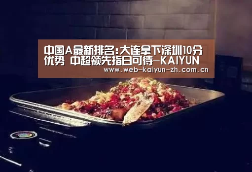 中国A最新排名:大连拿下深圳10分优势 中超领先指日可待-KAIYUN官网(图1) 开云体育直播