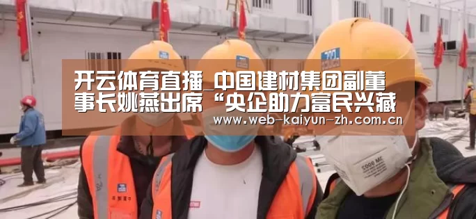 开云体育直播_中国建材集团副董事长姚燕出席“央企助力富民兴藏”会议暨战略合作签约仪式(图2) KAIYUN官网