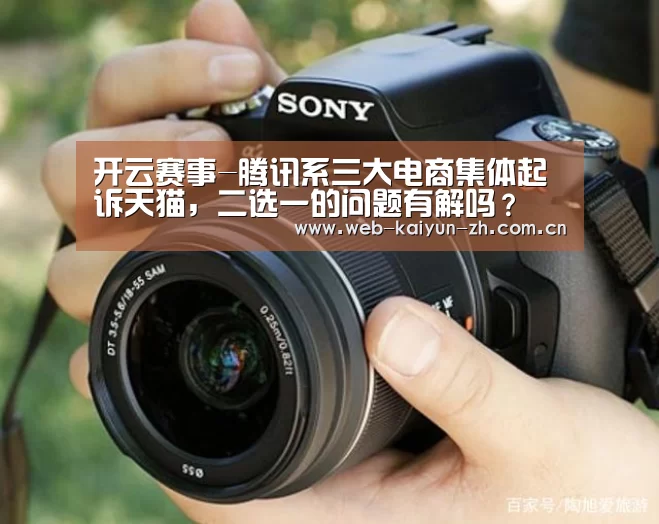 开云赛事-腾讯系三大电商集体起诉天猫,二选一的问题有解吗?(图2) KAIYUN官网