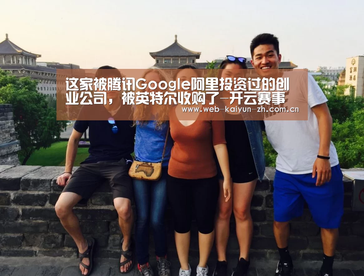这家被腾讯Google阿里投资过的创业公司,被英特尔收购了-开云赛事(图4) 开云赛事