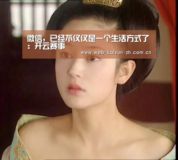微信,已经不仅仅是一个生活方式了:开云赛事(图1) 开云赛事