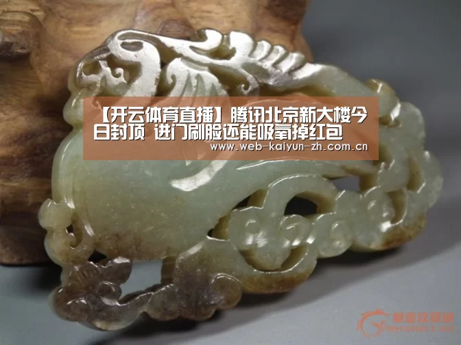 【开云体育直播】腾讯北京新大楼今日封顶 进门刷脸还能吸氧掉红包(图1) KAIYUN官网