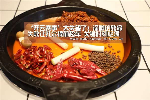‘开云赛事’太失望了!深脚的致命失败让扎尔提前超车 关键时刻必须掉链子(图2) 开云体育直播
