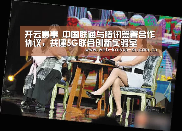 开云赛事_中国联通与腾讯签署合作协议,共建5G联合创新实验室(图4) 开云体育直播