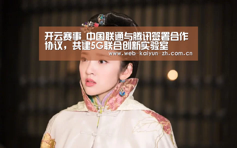 开云赛事_中国联通与腾讯签署合作协议,共建5G联合创新实验室(图3) 开云体育直播