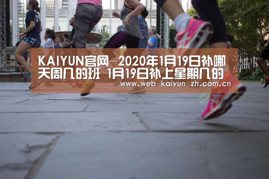 KAIYUN官网-2020年1月19日补哪天周几的班 1月19日补上星期几的班(图2) KAIYUN官网