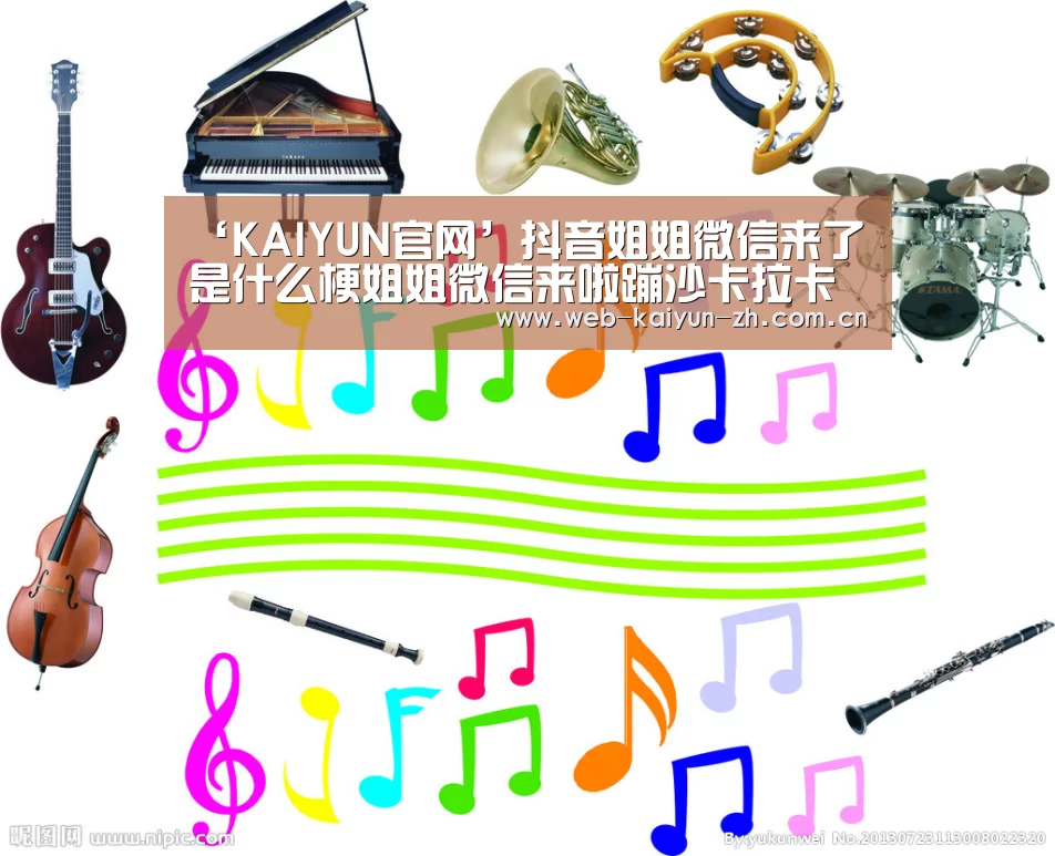 ‘KAIYUN官网’抖音姐姐微信来了是什么梗姐姐微信来啦蹦沙卡拉卡什么歌(图1) 开云体育直播