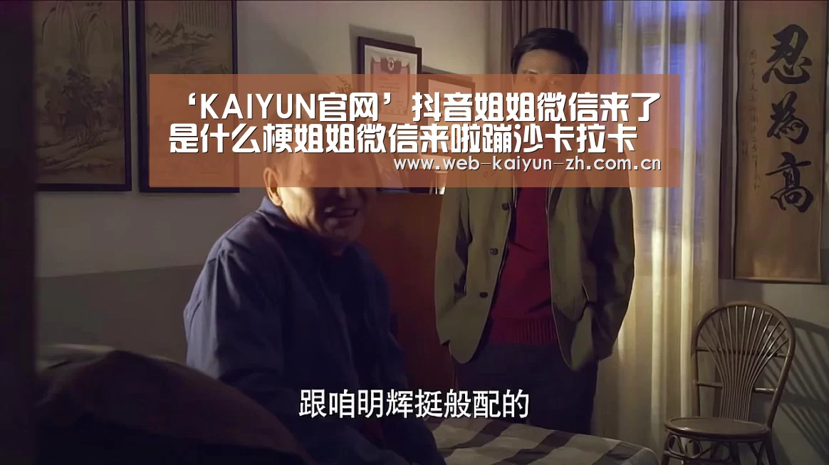 ‘KAIYUN官网’抖音姐姐微信来了是什么梗姐姐微信来啦蹦沙卡拉卡什么歌(图2) 开云赛事