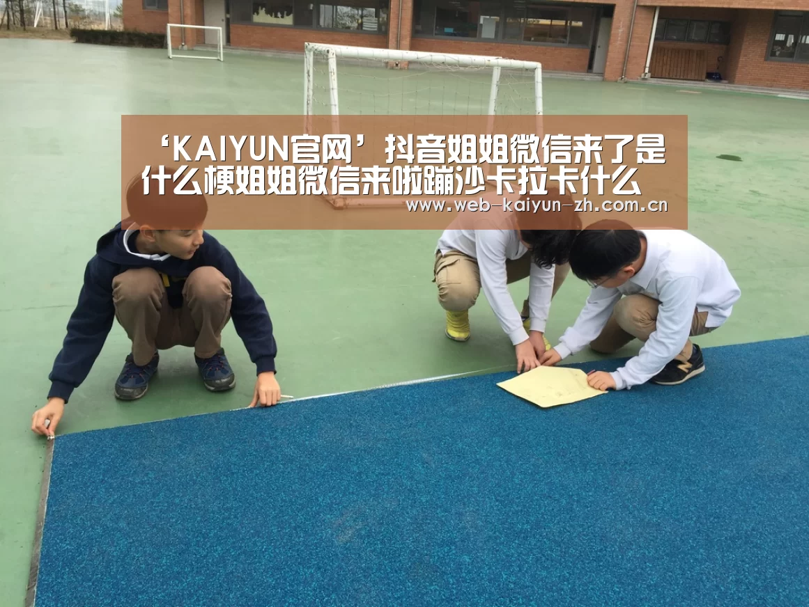 ‘KAIYUN官网’抖音姐姐微信来了是什么梗姐姐微信来啦蹦沙卡拉卡什么歌(图3) 开云体育直播