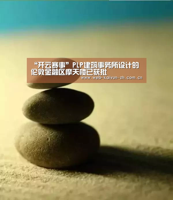 “开云赛事”PLP建筑事务所设计的伦敦金融区摩天楼已获批(图2) KAIYUN官网
