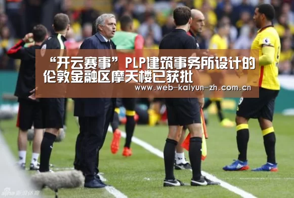 “开云赛事”PLP建筑事务所设计的伦敦金融区摩天楼已获批(图1) KAIYUN官网