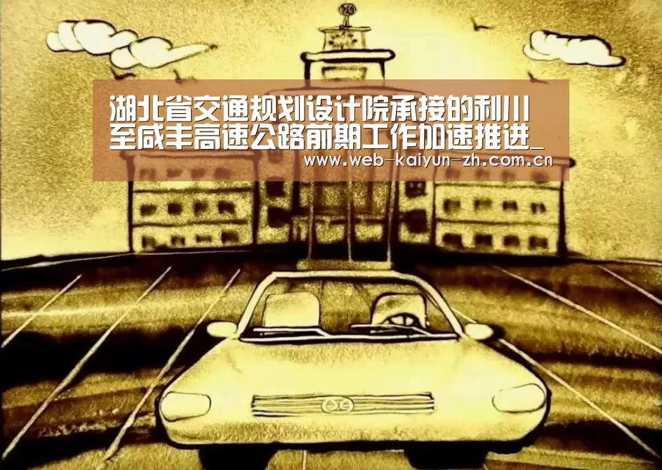 湖北省交通规划设计院承接的利川至咸丰高速公路前期工作加速推进_开云赛事(图2) KAIYUN官网